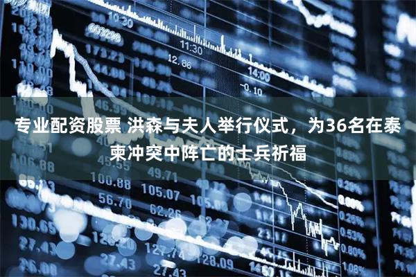 专业配资股票 洪森与夫人举行仪式，为36名在泰柬冲突中阵亡的士兵祈福