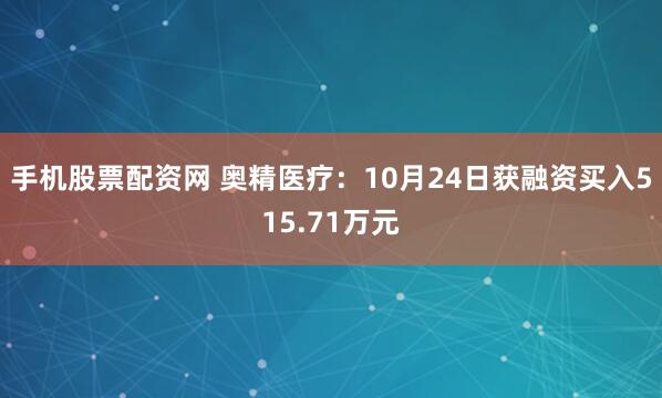 手机股票配资网 奥精医疗:10月24日获融资买入515.71万元
