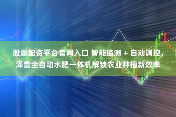 股票配资平台官网入口 智能监测 + 自动调控,泽鲁全自动水肥一体机解锁农业种植新效率