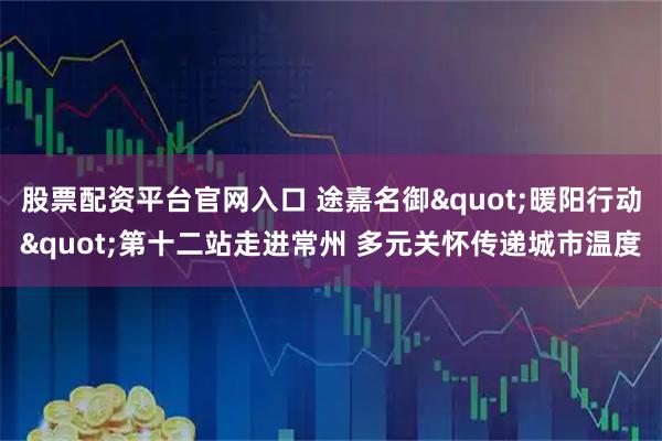 股票配资平台官网入口 途嘉名御"暖阳行动"第十二站走进常州 多元关怀传递城市温度