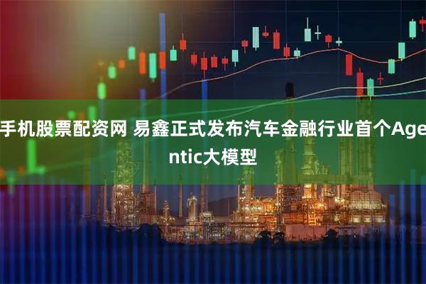 手机股票配资网 易鑫正式发布汽车金融行业首个Agentic大模型