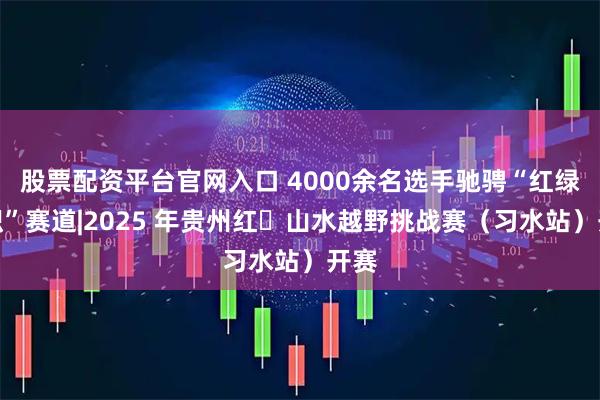 股票配资平台官网入口 4000余名选手驰骋“红绿交织”赛道|2025 年贵州红・山水越野挑战赛(习水站)开赛