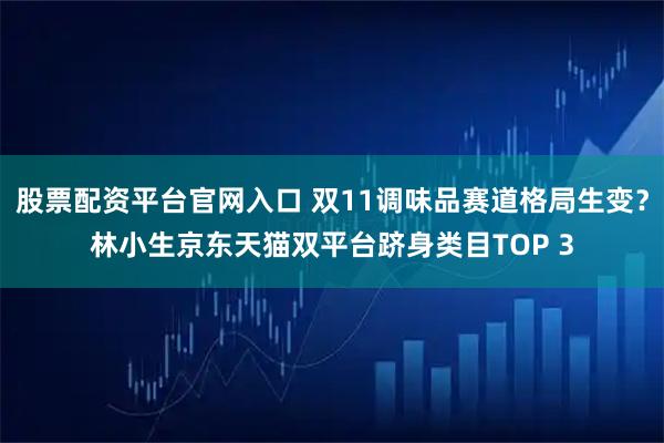 股票配资平台官网入口 双11调味品赛道格局生变?林小生京东天猫双平台跻身类目TOP 3