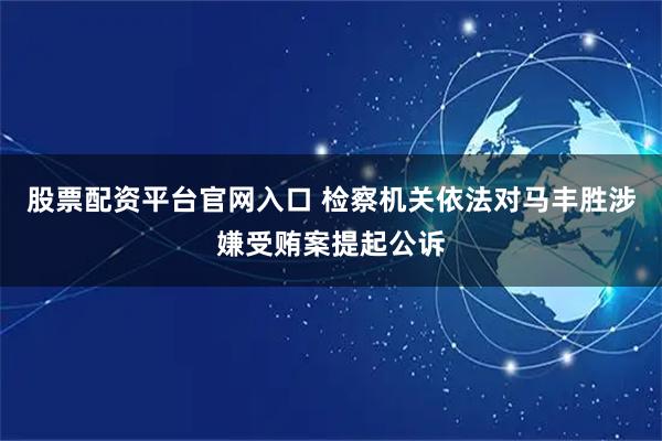 股票配资平台官网入口 检察机关依法对马丰胜涉嫌受贿案提起公诉