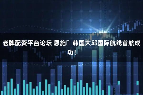 老牌配资平台论坛 恩施⇄韩国大邱国际航线首航成功！