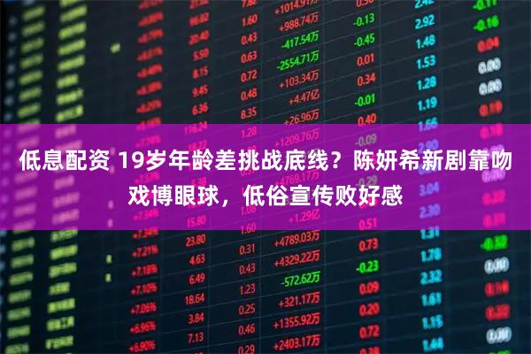 低息配资 19岁年龄差挑战底线?陈妍希新剧靠吻戏博眼球,低俗宣传败好感