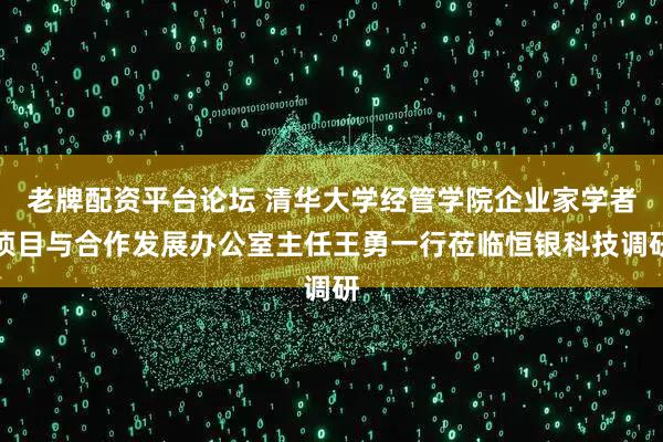老牌配资平台论坛 清华大学经管学院企业家学者项目与合作发展办公室主任王勇一行莅临恒银科技调研