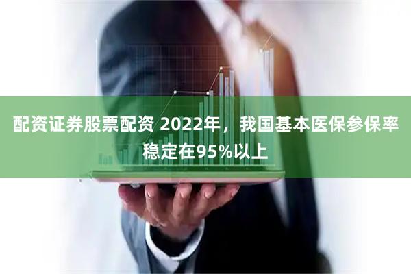 配资证券股票配资 2022年，我国基本医保参保率稳定在95%以上