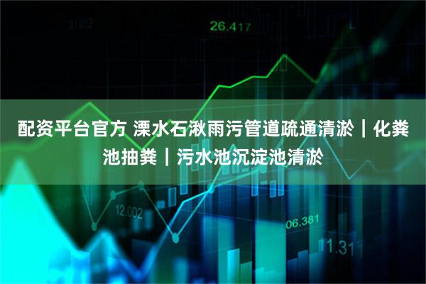 配资平台官方 溧水石湫雨污管道疏通清淤｜化粪池抽粪｜污水池沉淀池清淤