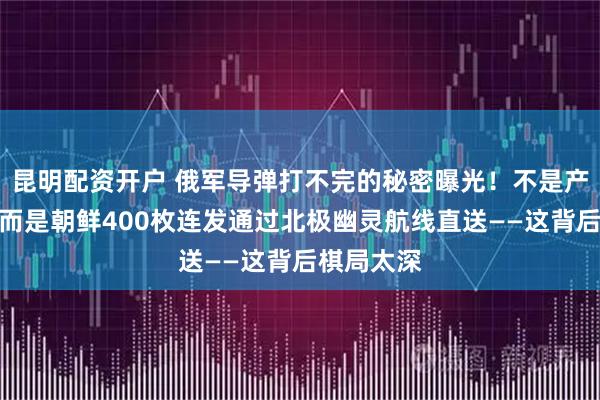 昆明配资开户 俄军导弹打不完的秘密曝光!不是产能恢复,而是朝鲜400枚连发通过北极幽灵航线直送——这背后棋局太深