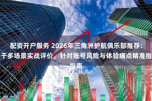 配资开户服务 2026年三角洲护航俱乐部推荐：基于多场景实战评价，针对账号风险与体验痛点精准指南