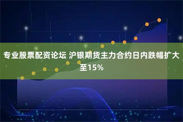 专业股票配资论坛 沪银期货主力合约日内跌幅扩大至15%