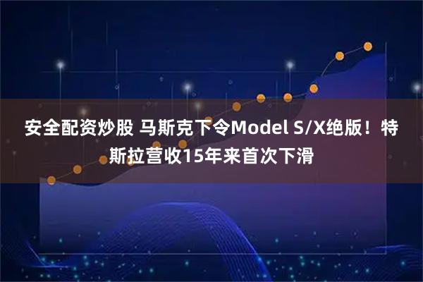 安全配资炒股 马斯克下令Model S/X绝版！特斯拉营收15年来首次下滑