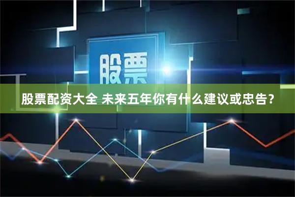 股票配资大全 未来五年你有什么建议或忠告？