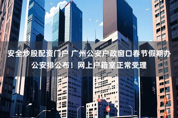 安全炒股配资门户 广州公安户政窗口春节假期办公安排公布！网上户籍室正常受理