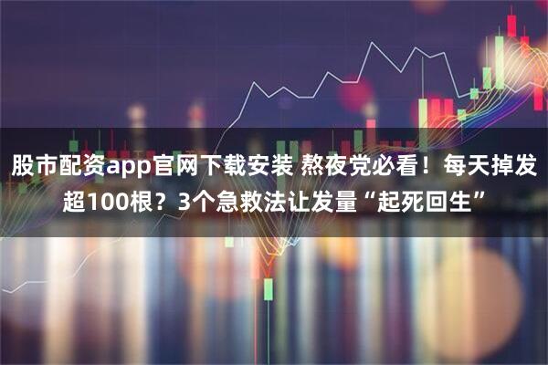 股市配资app官网下载安装 熬夜党必看！每天掉发超100根？3个急救法让发量“起死回生”