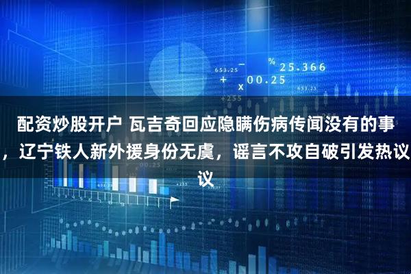 配资炒股开户 瓦吉奇回应隐瞒伤病传闻没有的事，辽宁铁人新外援身份无虞，谣言不攻自破引发热议