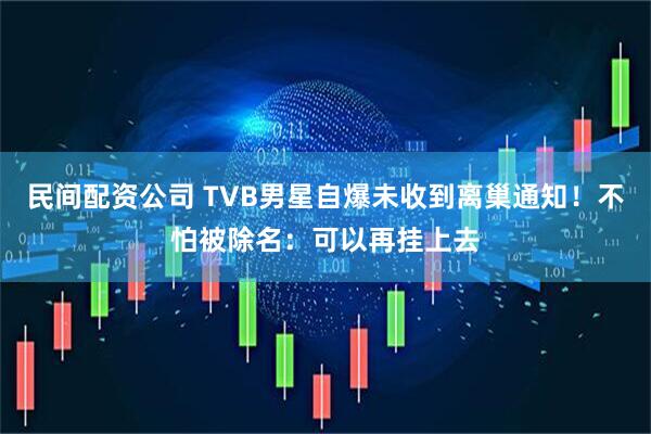 民间配资公司 TVB男星自爆未收到离巢通知！不怕被除名：可以再挂上去