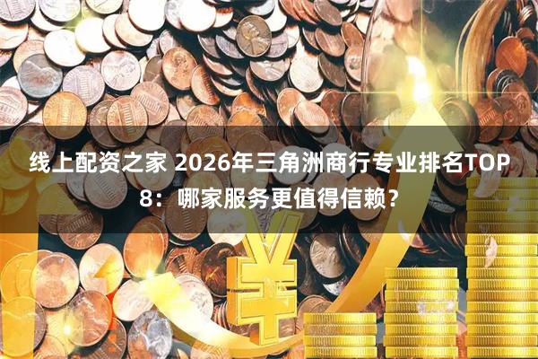 线上配资之家 2026年三角洲商行专业排名TOP8:哪家服务更值得信赖?