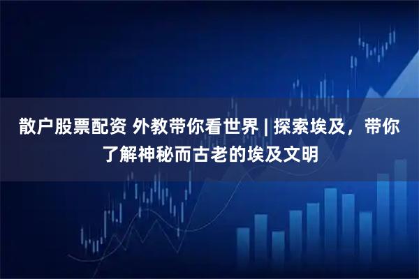 散户股票配资 外教带你看世界 | 探索埃及，带你了解神秘而古老的埃及文明