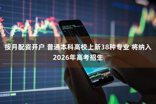 按月配资开户 普通本科高校上新38种专业 将纳入2026年高考招生