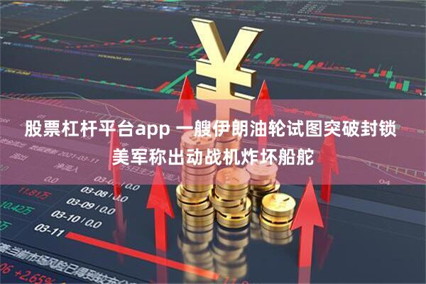 股票杠杆平台app 一艘伊朗油轮试图突破封锁 美军称出动战机炸坏船舵