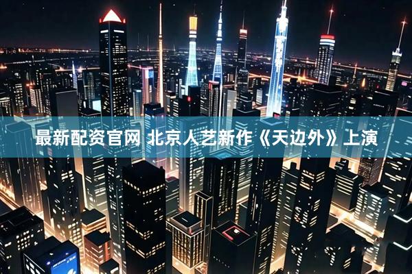 最新配资官网 北京人艺新作《天边外》上演