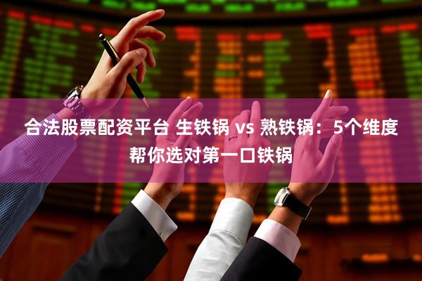 合法股票配资平台 生铁锅 vs 熟铁锅：5个维度帮你选对第一口铁锅