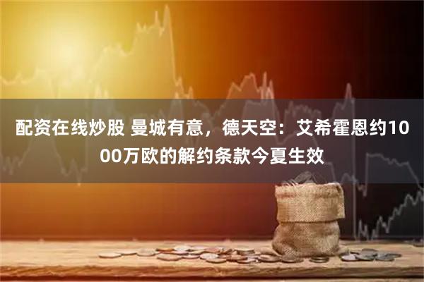配资在线炒股 曼城有意，德天空：艾希霍恩约1000万欧的解约条款今夏生效