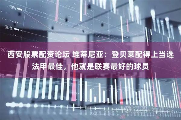 西安股票配资论坛 维蒂尼亚：登贝莱配得上当选法甲最佳，他就是联赛最好的球员