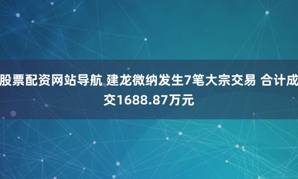 股票配资网站导航 建龙微纳发生7笔大宗交易 合计成交1688.87万元