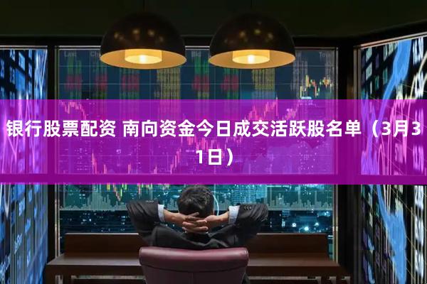 银行股票配资 南向资金今日成交活跃股名单（3月31日）