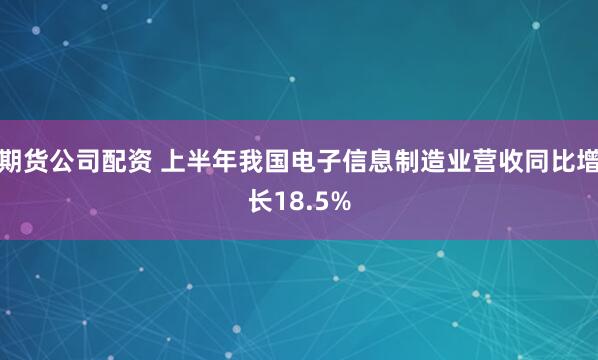 期货公司配资 上半年我国电子信息制造业营收同比增长18.5%