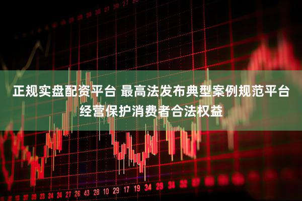 正规实盘配资平台 最高法发布典型案例规范平台经营保护消费者合法权益