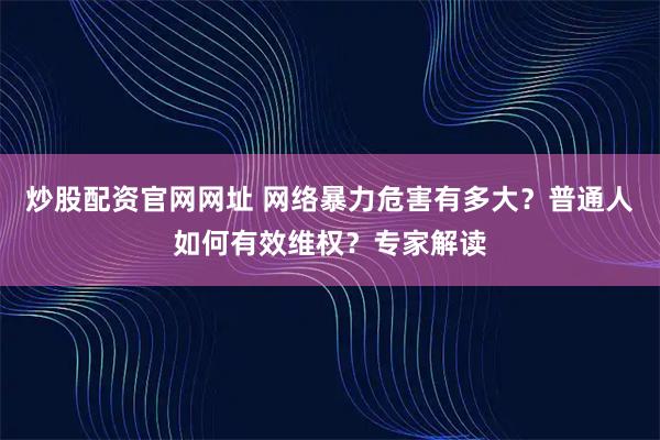 炒股配资官网网址 网络暴力危害有多大？普通人如何有效维权？专家解读